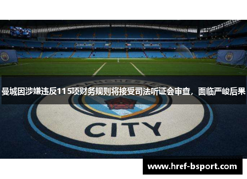 曼城因涉嫌违反115项财务规则将接受司法听证会审查，面临严峻后果