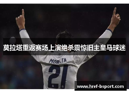 莫拉塔重返赛场上演绝杀震惊旧主皇马球迷