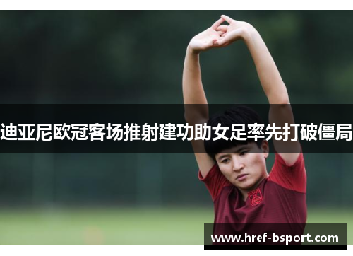 迪亚尼欧冠客场推射建功助女足率先打破僵局