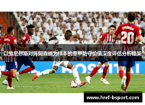 以维尼修斯对阵阿森纳为样本的意甲防守价值深度评估分析框架